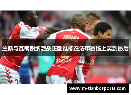 兰斯与瓦朗谢纳激战正酣谁能在法甲赛场上笑到最后
